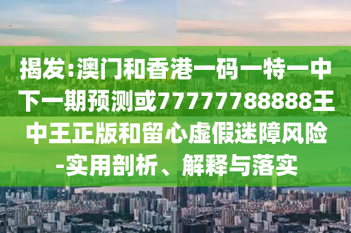 揭發(fā):澳門和香港一碼一特一中下一期預(yù)測或77777788888王中王正版和留心虛假迷障風險-實用剖析、解釋與落實
